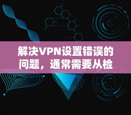 解决VPN设置错误的问题,通常需要从检查和重新配置账户开始,逐步排查可能的原因。以下是一些常见的步骤和方法 解决VPN设置错误的问题,通常需要从检查和重新配置账户开始,逐步排查可能的原因。以下是一些常见的步骤和方法