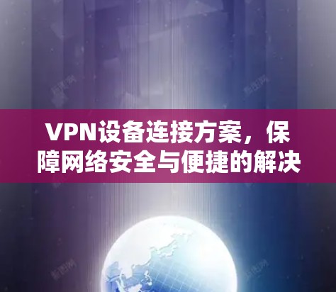 VPN设备连接方案,保障网络安全与便捷的解决方案 VPN设备连接方案,保障网络安全与便捷的解决方案