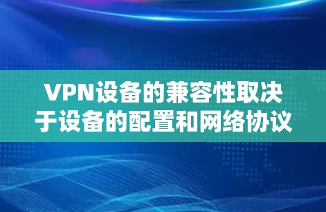 VPN设备的兼容性取决于设备的配置和网络协议。以下是一些常见的VPN设备及其可能的兼容性 VPN设备的兼容性取决于设备的配置和网络协议。以下是一些常见的VPN设备及其可能的兼容性