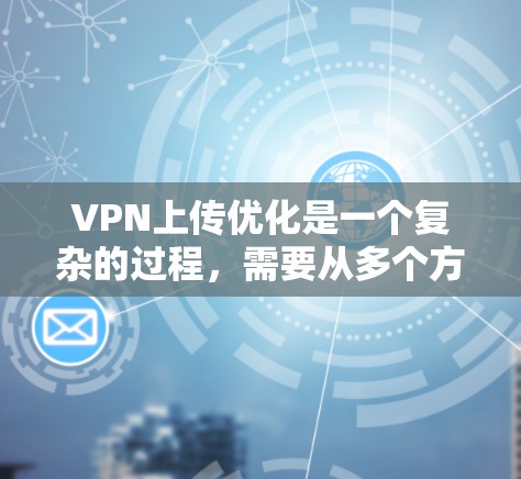 VPN上传优化是一个复杂的过程,需要从多个方面入手以确保上传速度和效率。以下是逐步的解决方案 VPN上传优化是一个复杂的过程,需要从多个方面入手以确保上传速度和效率。以下是逐步的解决方案