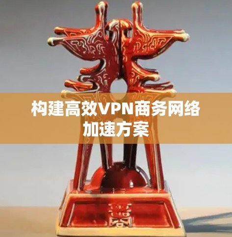 构建高效VPN商务网络加速方案 构建高效VPN商务网络加速方案