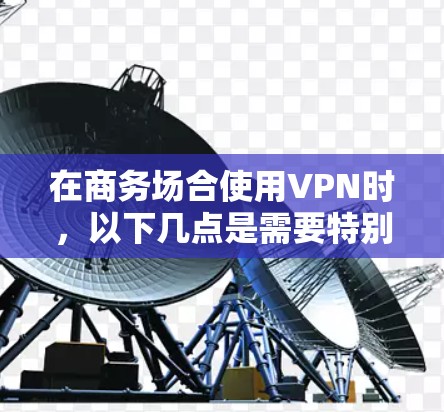 在商务场合使用VPN时,以下几点是需要特别注意的 在商务场合使用VPN时,以下几点是需要特别注意的