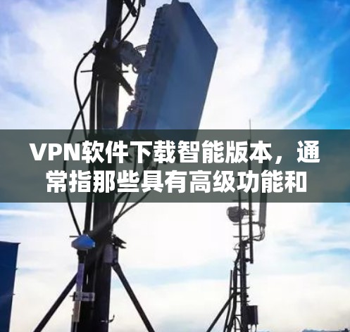 VPN软件下载智能版本,通常指那些具有高级功能和安全性保障的软件。以下是一些常用的VPN软件推荐,适合您进行智能VPN下载 VPN软件下载智能版本,通常指那些具有高级功能和安全性保障的软件。以下是一些常用的VPN软件推荐,适合您进行智能VPN下载