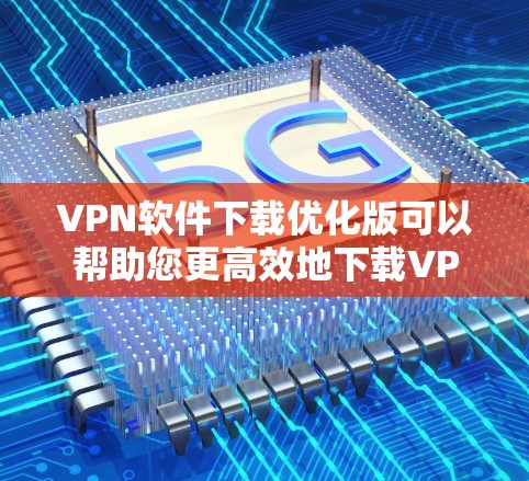 VPN软件下载优化版可以帮助您更高效地下载VPN相关的软件,提升下载速度和体验。以下是一些常见VPN软件和优化版本,您可以根据自己的需求选择 VPN软件下载优化版可以帮助您更高效地下载VPN相关的软件,提升下载速度和体验。以下是一些常见VPN软件和优化版本,您可以根据自己的需求选择