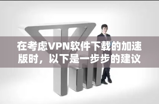 在考虑VPN软件下载的加速版时,以下是一步步的建议和分析 在考虑VPN软件下载的加速版时,以下是一步步的建议和分析