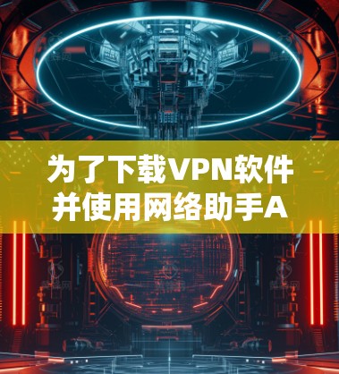 为了下载VPN软件并使用网络助手APP,以下是一个清晰的步骤指南 为了下载VPN软件并使用网络助手APP,以下是一个清晰的步骤指南
