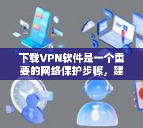 下载VPN软件是一个重要的网络保护步骤,建议按照以下步骤进行 下载VPN软件是一个重要的网络保护步骤,建议按照以下步骤进行