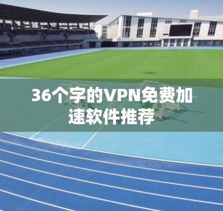 36个字的VPN免费加速软件推荐 36个字的VPN免费加速软件推荐