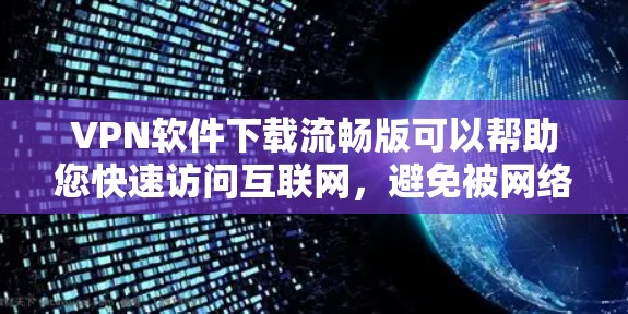 VPN软件下载流畅版可以帮助您快速访问互联网，避免被网络攻击。以下是一些功能流畅、适合下载的VPN软件推荐