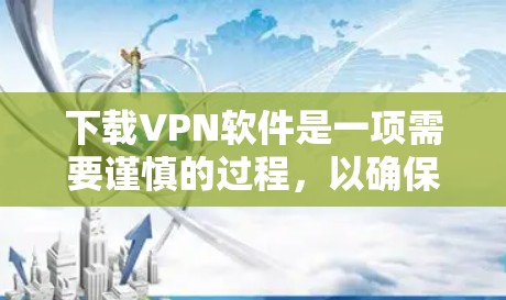 下载VPN软件是一项需要谨慎的过程，以确保安全和隐私。以下是详细的步骤和注意事项，帮助你安全地下载并使用VPN软件