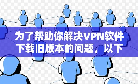 为了帮助你解决VPN软件下载旧版本的问题,以下是一些步骤和建议 为了帮助你解决VPN软件下载旧版本的问题,以下是一些步骤和建议