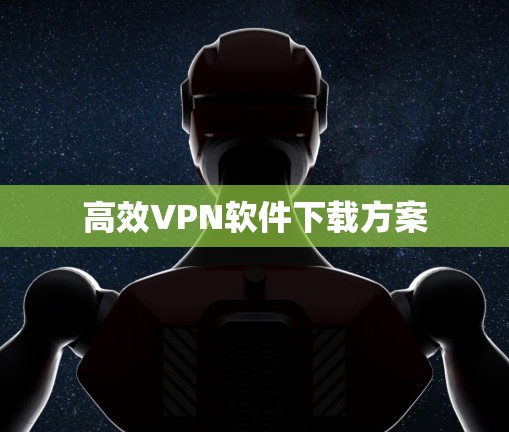 高效VPN软件下载方案 高效VPN软件下载方案