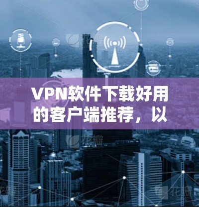 VPN软件下载好用的客户端推荐,以下是一些常用的VPN客户端,适合不同用户的需求 VPN软件下载好用的客户端推荐,以下是一些常用的VPN客户端,适合不同用户的需求