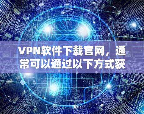 VPN软件下载官网,通常可以通过以下方式获取 VPN软件下载官网,通常可以通过以下方式获取