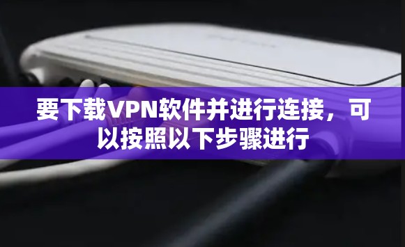 要下载VPN软件并进行连接,可以按照以下步骤进行 要下载VPN软件并进行连接,可以按照以下步骤进行