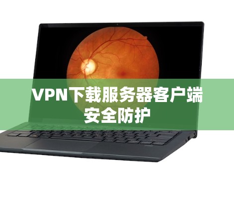 VPN下载服务器客户端安全防护 VPN下载服务器客户端安全防护