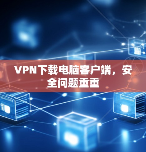 VPN下载电脑客户端，安全问题重重