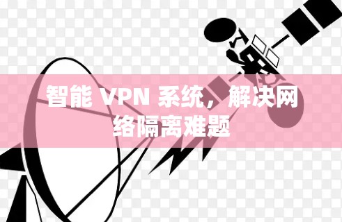 智能 VPN 系统，解决网络隔离难题