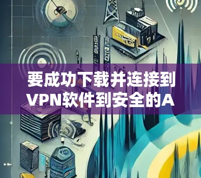 要成功下载并连接到VPN软件到安全的APP,可以按照以下步骤进行 要成功下载并连接到VPN软件到安全的APP,可以按照以下步骤进行