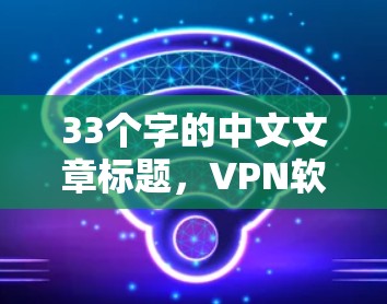 33个字的中文文章标题,VPN软件哪个好用226 33个字的中文文章标题,VPN软件哪个好用226