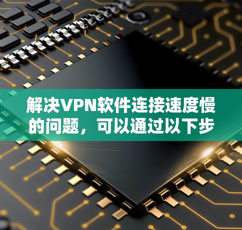 解决VPN软件连接速度慢的问题,可以通过以下步骤进行 解决VPN软件连接速度慢的问题,可以通过以下步骤进行