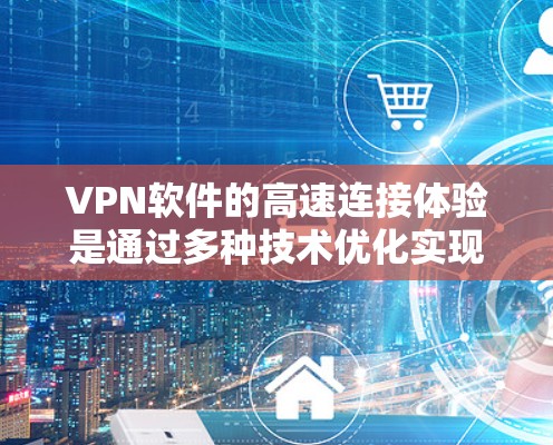 VPN软件的高速连接体验是通过多种技术优化实现的，主要包括，加密技术、数据传输速率、网络优化、设备配置以及使用环境等因素。以下是一些常见的VPN软件及其高速连接的特点