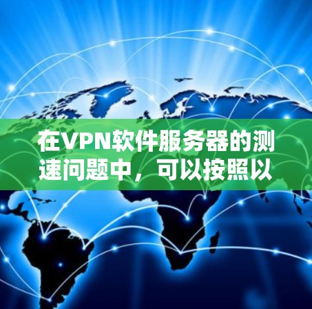 在VPN软件服务器的测速问题中,可以按照以下步骤进行排查和解决 在VPN软件服务器的测速问题中,可以按照以下步骤进行排查和解决
