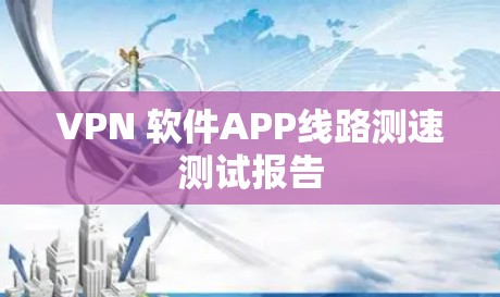 VPN 软件APP线路测速测试报告
