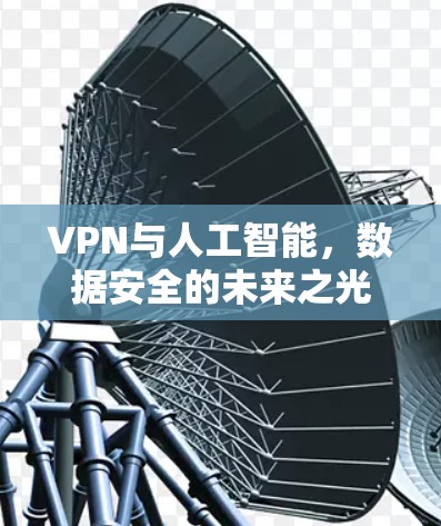 VPN与人工智能,数据安全的未来之光 VPN与人工智能,数据安全的未来之光