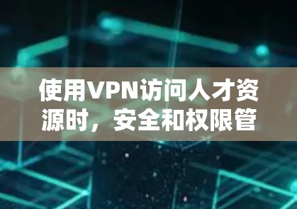 使用VPN访问人才资源时,安全和权限管理是关键。以下是详细的步骤建议 使用VPN访问人才资源时,安全和权限管理是关键。以下是详细的步骤建议