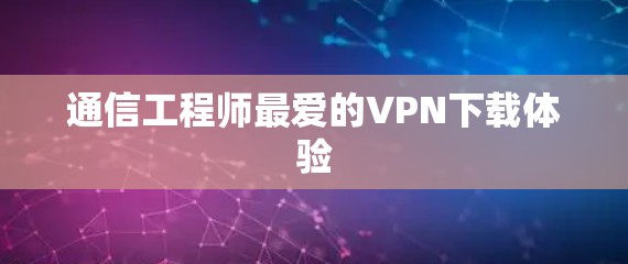 通信工程师最爱的VPN下载体验