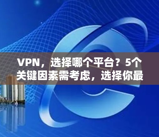 VPN，选择哪个平台？5个关键因素需考虑，选择你最满意