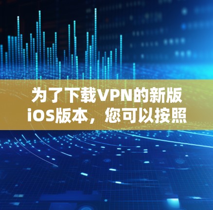 为了下载VPN的新版iOS版本,您可以按照以下步骤操作 为了下载VPN的新版iOS版本,您可以按照以下步骤操作