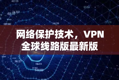 网络保护技术,VPN全球线路版最新版 网络保护技术,VPN全球线路版最新版