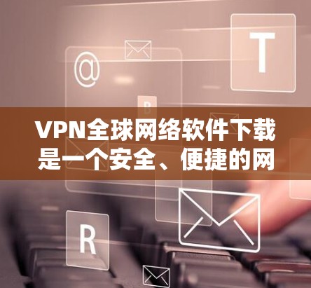 VPN全球网络软件下载是一个安全、便捷的网络连接方式,适合在不同国家使用。以下是对VPN软件下载的详细分析 VPN全球网络软件下载是一个安全、便捷的网络连接方式,适合在不同国家使用。以下是对VPN软件下载的详细分析