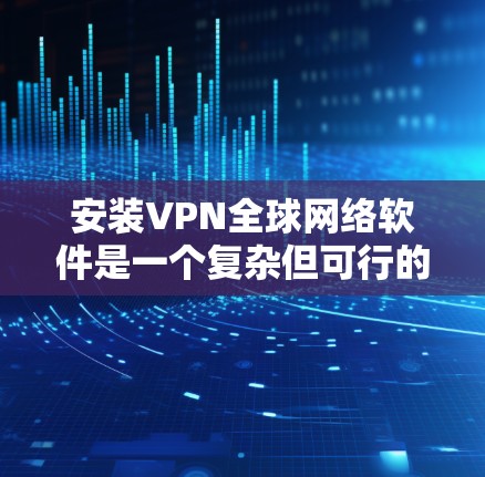 安装VPN全球网络软件是一个复杂但可行的过程,以下是详细的步骤指南 安装VPN全球网络软件是一个复杂但可行的过程,以下是详细的步骤指南
