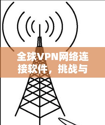 全球VPN网络连接软件,挑战与解决方案 全球VPN网络连接软件,挑战与解决方案
