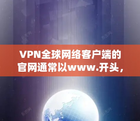 VPN全球网络客户端的官网通常以www.开头,包含公司名称或官网链接,如www.ipvanagel.com。以下是一个基于这些假设的信息点总结 VPN全球网络客户端的官网通常以www.开头,包含公司名称或官网链接,如www.ipvanagel.com。以下是一个基于这些假设的信息点总结