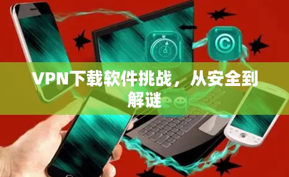 VPN下载软件挑战,从安全到解谜 VPN下载软件挑战,从安全到解谜