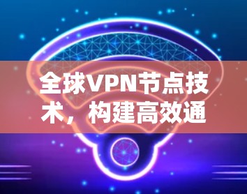 全球VPN节点技术,构建高效通信网络 全球VPN节点技术,构建高效通信网络