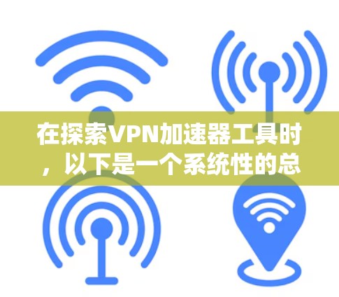 在探索VPN加速器工具时,以下是一个系统性的总结和建议,帮助你更好地选择和使用这些工具 在探索VPN加速器工具时,以下是一个系统性的总结和建议,帮助你更好地选择和使用这些工具