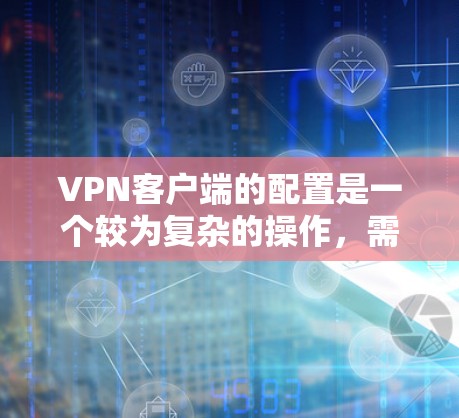 VPN客户端的配置是一个较为复杂的操作,需要仔细规划和管理。以下是一些常用的VPN配置步骤和注意事项,帮助你更好地配置和使用VPN VPN客户端的配置是一个较为复杂的操作,需要仔细规划和管理。以下是一些常用的VPN配置步骤和注意事项,帮助你更好地配置和使用VPN