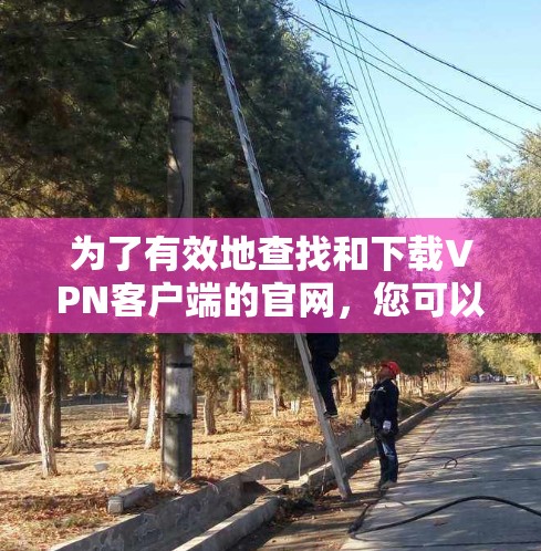 为了有效地查找和下载VPN客户端的官网,您可以按照以下步骤进行操作 为了有效地查找和下载VPN客户端的官网,您可以按照以下步骤进行操作