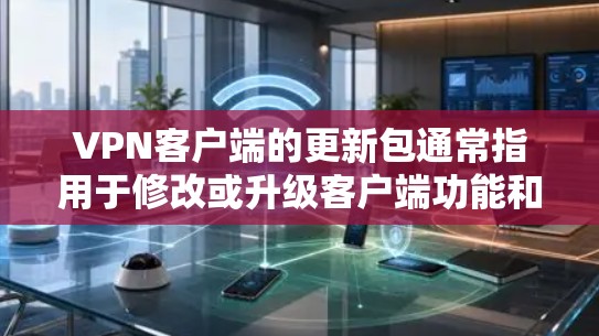 VPN客户端的更新包通常指用于修改或升级客户端功能和配置的软件包。这些包可能包含以下内容 VPN客户端的更新包通常指用于修改或升级客户端功能和配置的软件包。这些包可能包含以下内容