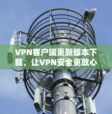 VPN客户端更新版本下载,让VPN安全更放心 VPN客户端更新版本下载,让VPN安全更放心