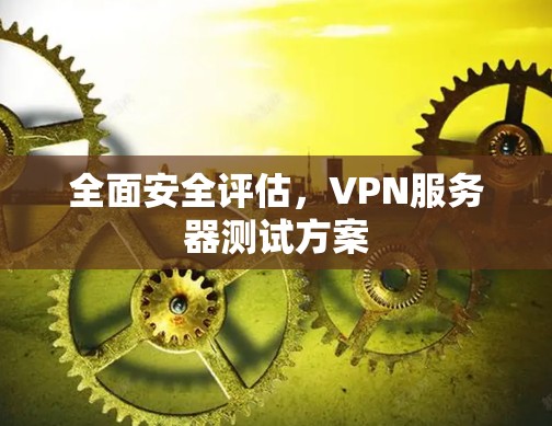 全面安全评估,VPN服务器测试方案 全面安全评估,VPN服务器测试方案