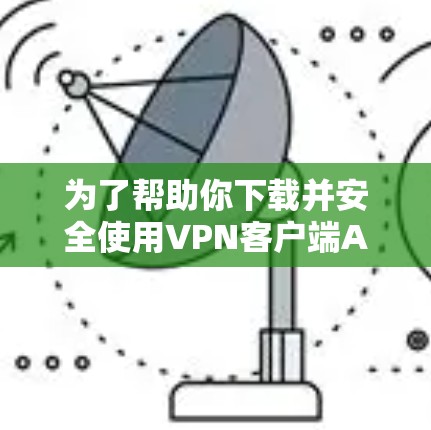 为了帮助你下载并安全使用VPN客户端APP,以下是一些步骤和建议 为了帮助你下载并安全使用VPN客户端APP,以下是一些步骤和建议