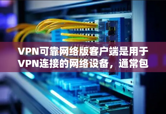 VPN可靠网络版客户端是用于VPN连接的网络设备,通常包括以下功能和配置 VPN可靠网络版客户端是用于VPN连接的网络设备,通常包括以下功能和配置