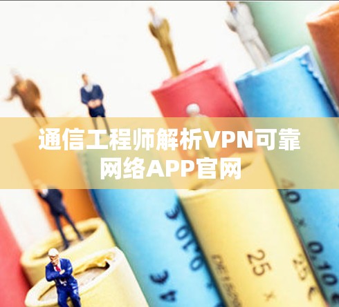 通信工程师解析VPN可靠网络APP官网