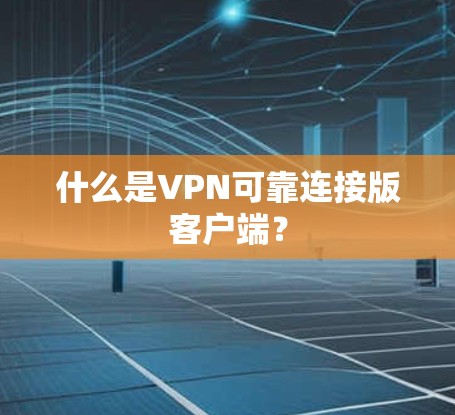 什么是VPN可靠连接版客户端? 什么是VPN可靠连接版客户端?